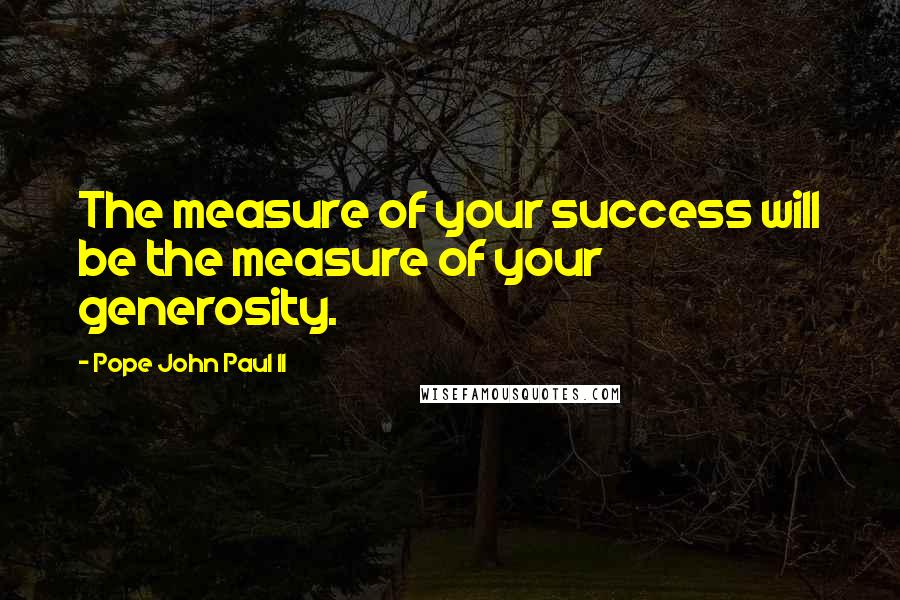 Pope John Paul II Quotes: The measure of your success will be the measure of your generosity.