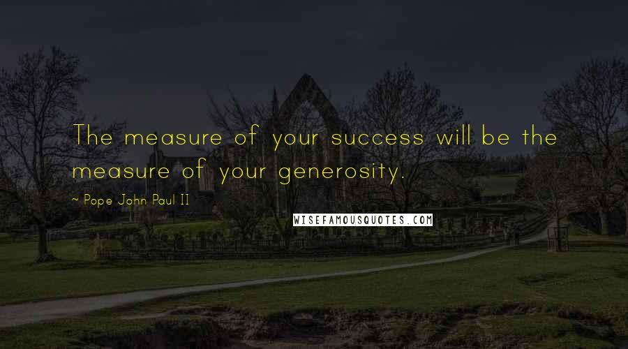 Pope John Paul II Quotes: The measure of your success will be the measure of your generosity.