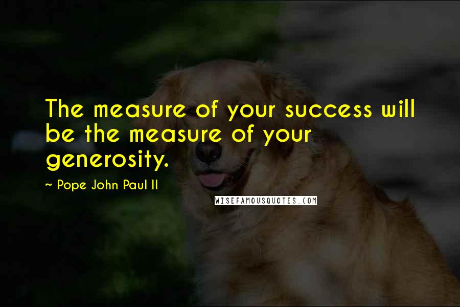 Pope John Paul II Quotes: The measure of your success will be the measure of your generosity.