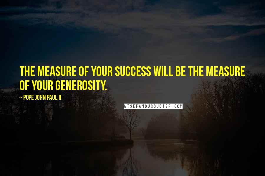 Pope John Paul II Quotes: The measure of your success will be the measure of your generosity.