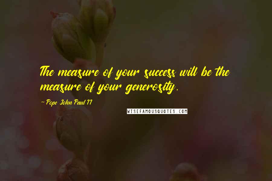 Pope John Paul II Quotes: The measure of your success will be the measure of your generosity.