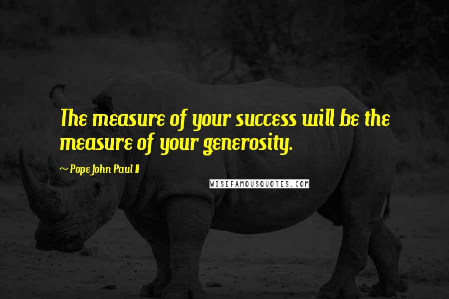 Pope John Paul II Quotes: The measure of your success will be the measure of your generosity.