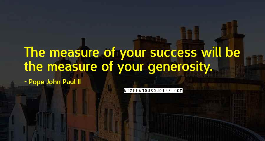 Pope John Paul II Quotes: The measure of your success will be the measure of your generosity.