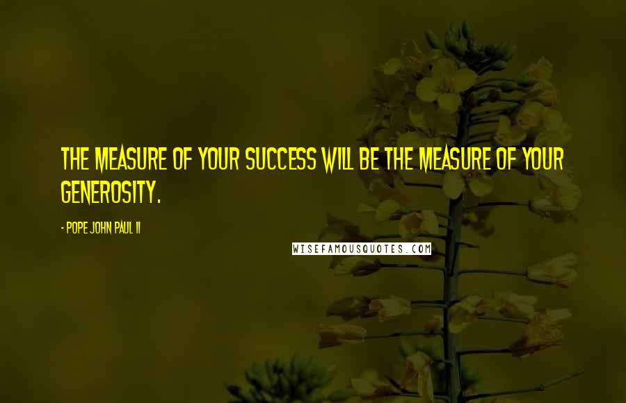 Pope John Paul II Quotes: The measure of your success will be the measure of your generosity.