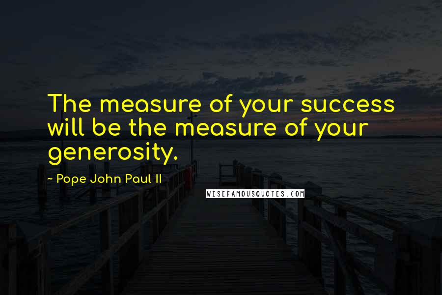 Pope John Paul II Quotes: The measure of your success will be the measure of your generosity.