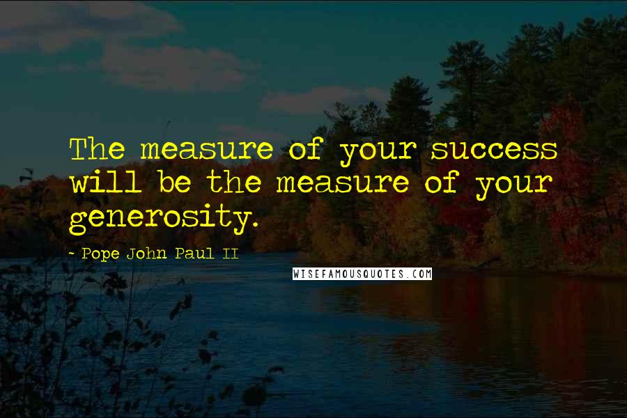 Pope John Paul II Quotes: The measure of your success will be the measure of your generosity.