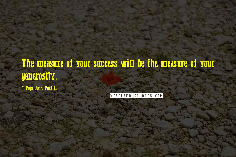 Pope John Paul II Quotes: The measure of your success will be the measure of your generosity.