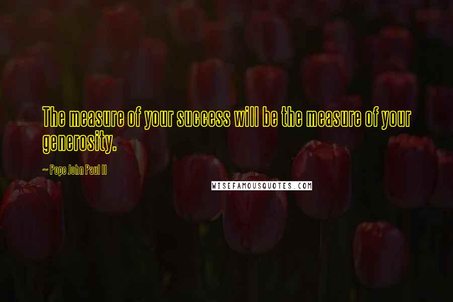 Pope John Paul II Quotes: The measure of your success will be the measure of your generosity.