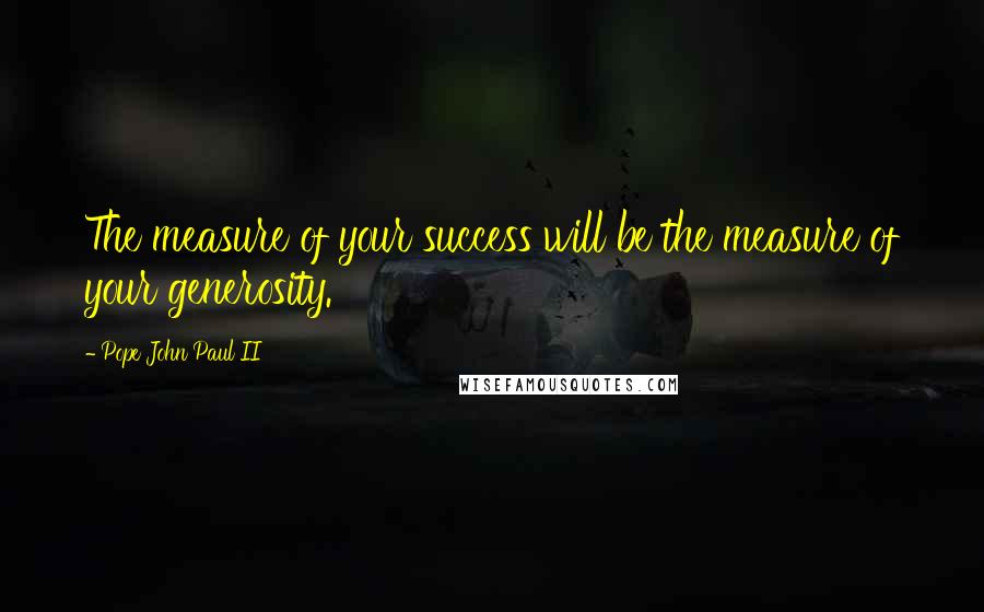 Pope John Paul II Quotes: The measure of your success will be the measure of your generosity.