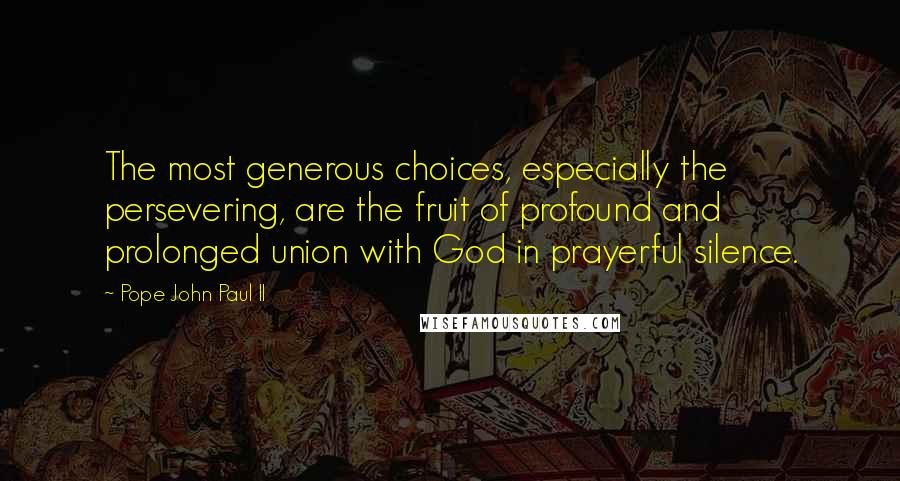Pope John Paul II Quotes: The most generous choices, especially the persevering, are the fruit of profound and prolonged union with God in prayerful silence.