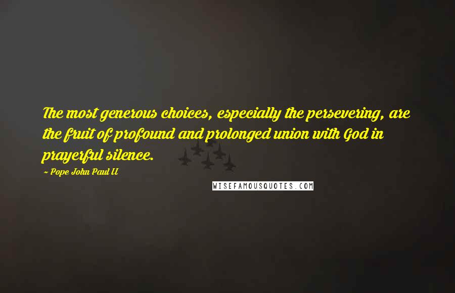 Pope John Paul II Quotes: The most generous choices, especially the persevering, are the fruit of profound and prolonged union with God in prayerful silence.