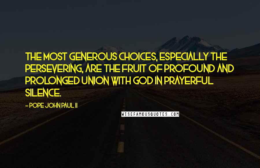 Pope John Paul II Quotes: The most generous choices, especially the persevering, are the fruit of profound and prolonged union with God in prayerful silence.