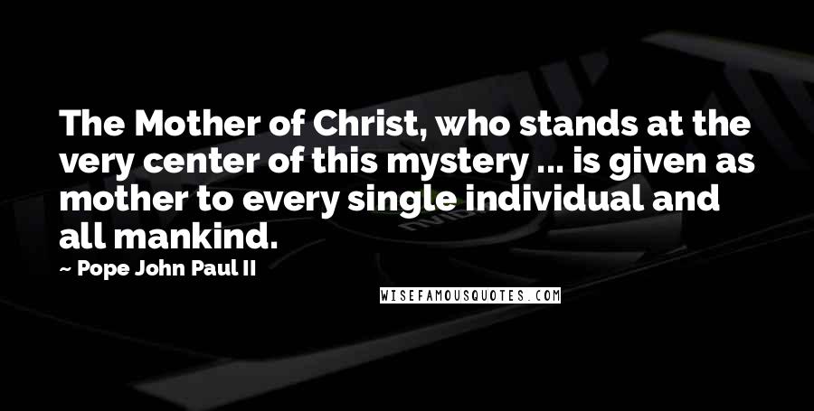 Pope John Paul II Quotes: The Mother of Christ, who stands at the very center of this mystery ... is given as mother to every single individual and all mankind.