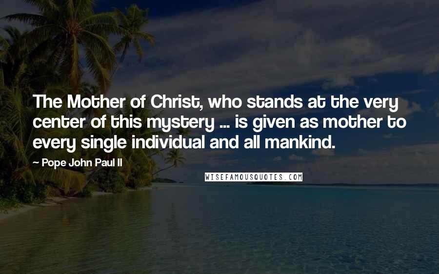 Pope John Paul II Quotes: The Mother of Christ, who stands at the very center of this mystery ... is given as mother to every single individual and all mankind.