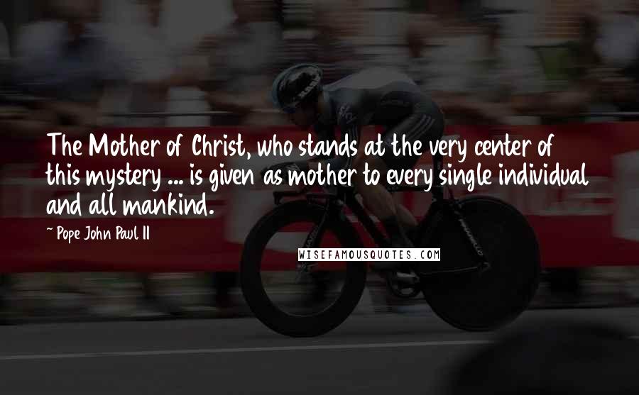 Pope John Paul II Quotes: The Mother of Christ, who stands at the very center of this mystery ... is given as mother to every single individual and all mankind.