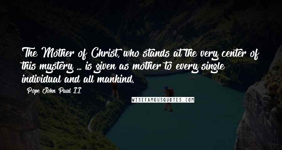 Pope John Paul II Quotes: The Mother of Christ, who stands at the very center of this mystery ... is given as mother to every single individual and all mankind.