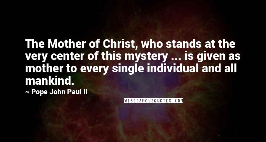 Pope John Paul II Quotes: The Mother of Christ, who stands at the very center of this mystery ... is given as mother to every single individual and all mankind.