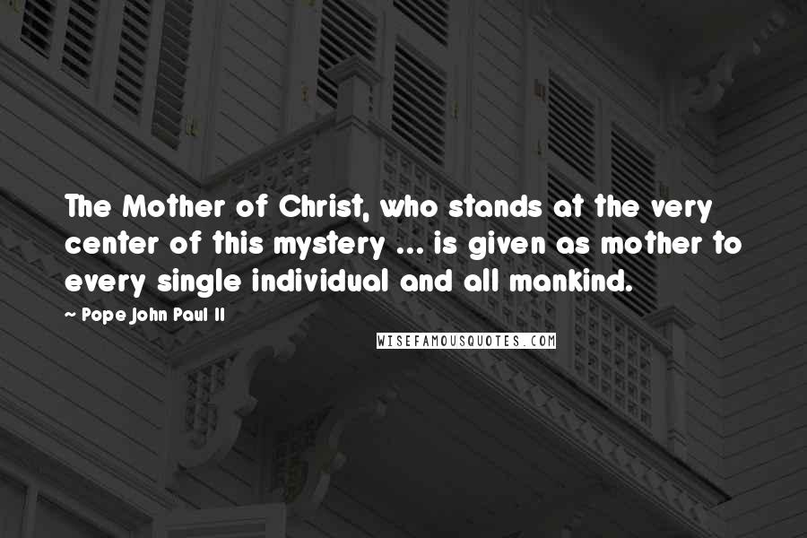 Pope John Paul II Quotes: The Mother of Christ, who stands at the very center of this mystery ... is given as mother to every single individual and all mankind.