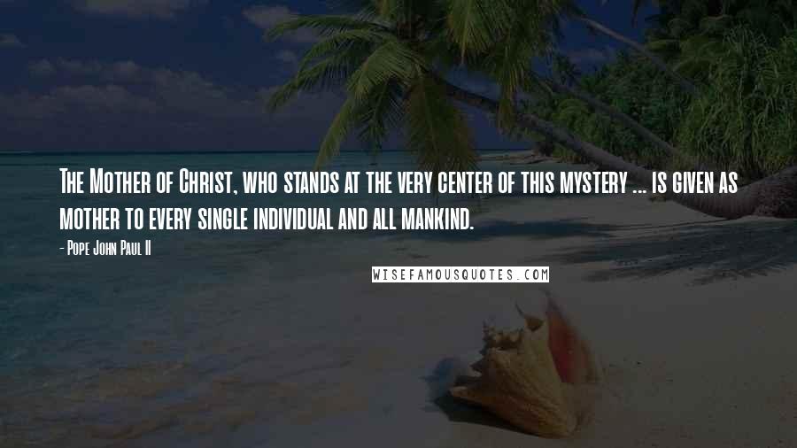 Pope John Paul II Quotes: The Mother of Christ, who stands at the very center of this mystery ... is given as mother to every single individual and all mankind.