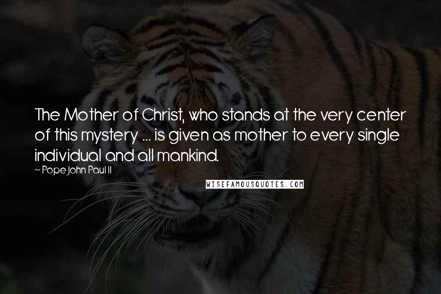 Pope John Paul II Quotes: The Mother of Christ, who stands at the very center of this mystery ... is given as mother to every single individual and all mankind.