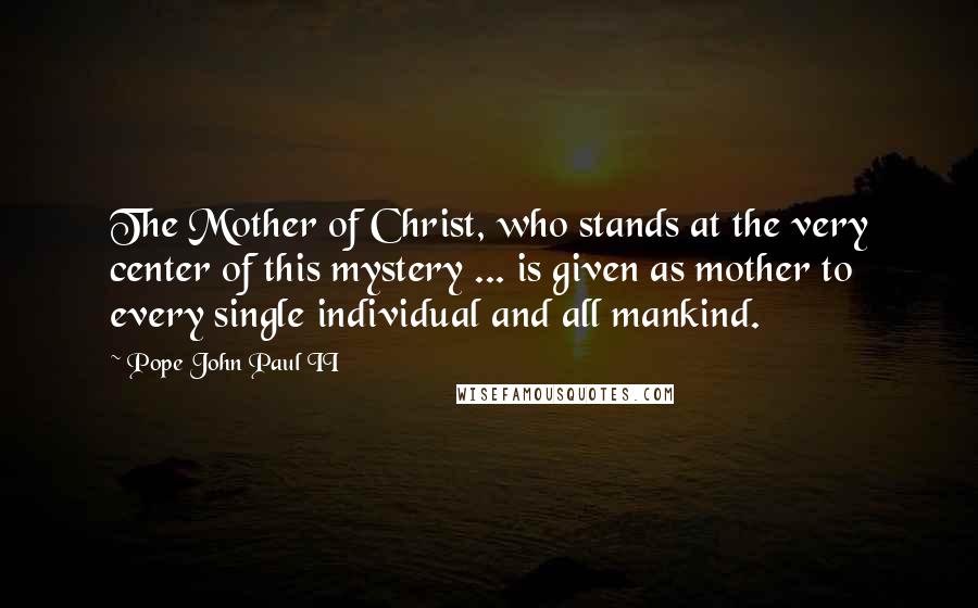 Pope John Paul II Quotes: The Mother of Christ, who stands at the very center of this mystery ... is given as mother to every single individual and all mankind.