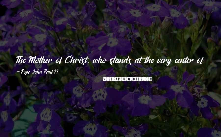 Pope John Paul II Quotes: The Mother of Christ, who stands at the very center of this mystery ... is given as mother to every single individual and all mankind.