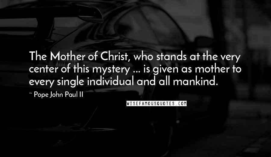 Pope John Paul II Quotes: The Mother of Christ, who stands at the very center of this mystery ... is given as mother to every single individual and all mankind.