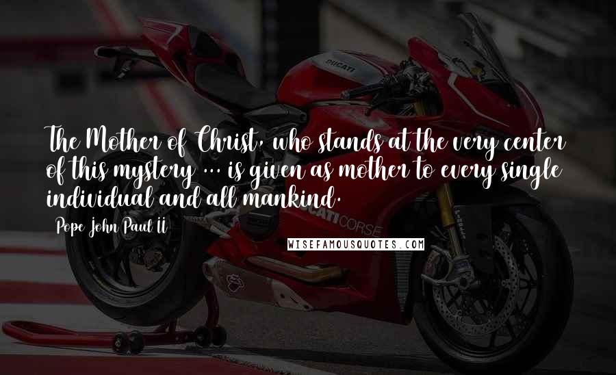 Pope John Paul II Quotes: The Mother of Christ, who stands at the very center of this mystery ... is given as mother to every single individual and all mankind.