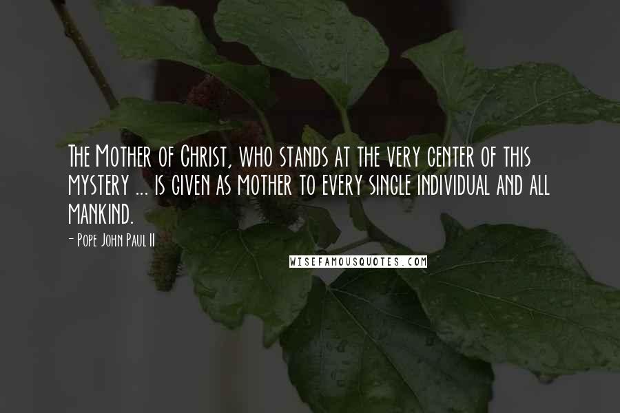 Pope John Paul II Quotes: The Mother of Christ, who stands at the very center of this mystery ... is given as mother to every single individual and all mankind.