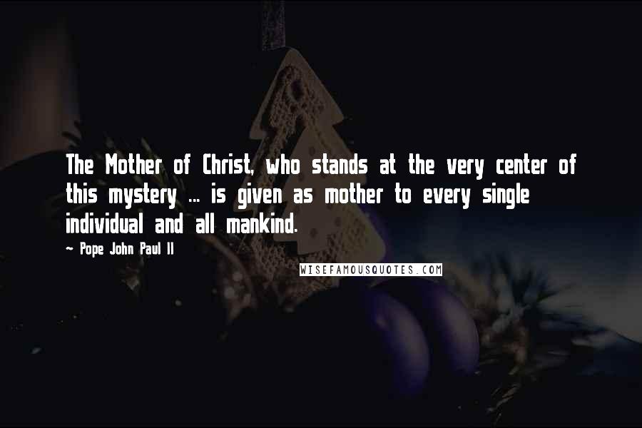 Pope John Paul II Quotes: The Mother of Christ, who stands at the very center of this mystery ... is given as mother to every single individual and all mankind.