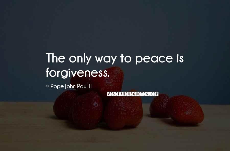 Pope John Paul II Quotes: The only way to peace is forgiveness.