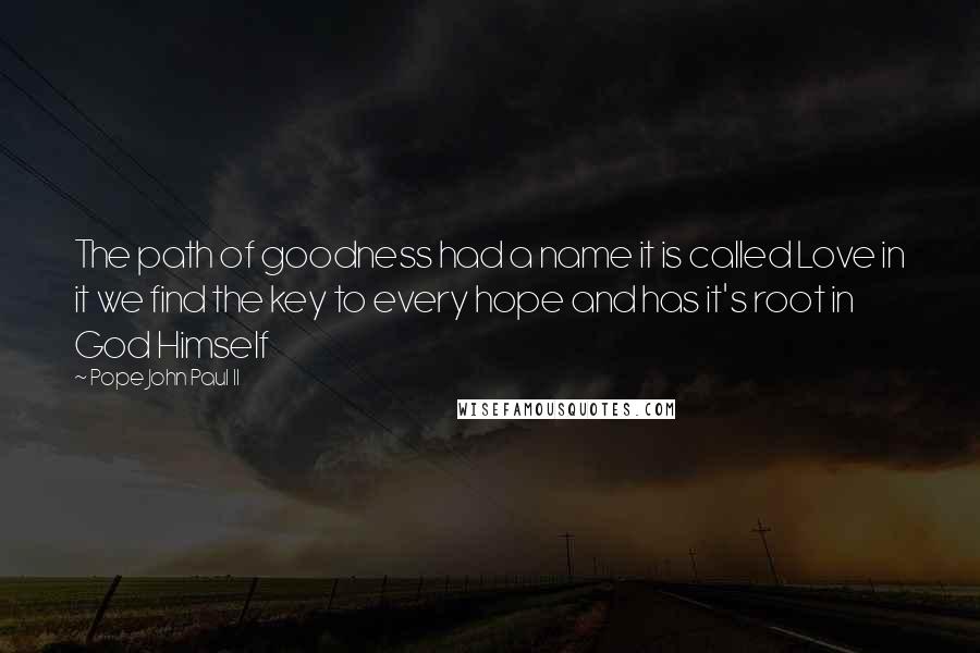 Pope John Paul II Quotes: The path of goodness had a name it is called Love in it we find the key to every hope and has it's root in God Himself