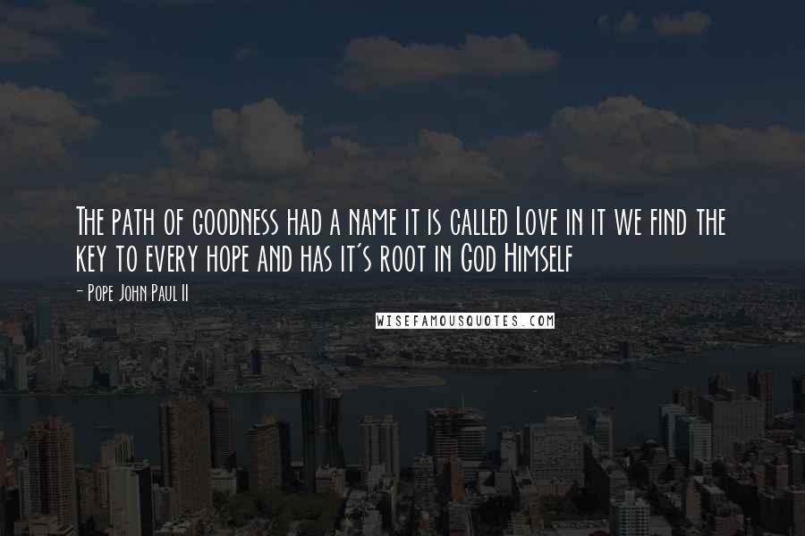 Pope John Paul II Quotes: The path of goodness had a name it is called Love in it we find the key to every hope and has it's root in God Himself