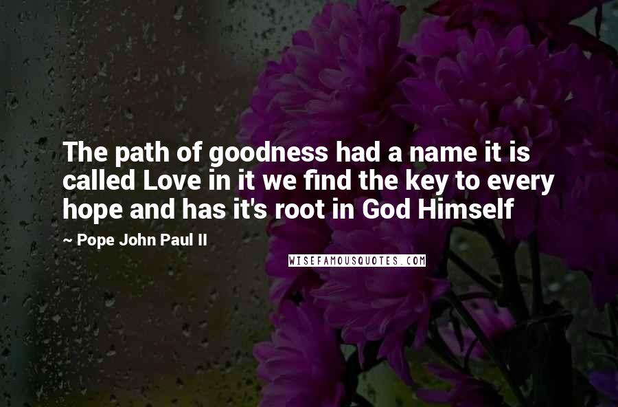 Pope John Paul II Quotes: The path of goodness had a name it is called Love in it we find the key to every hope and has it's root in God Himself