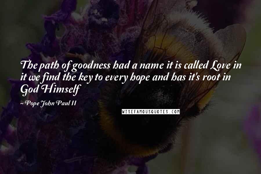 Pope John Paul II Quotes: The path of goodness had a name it is called Love in it we find the key to every hope and has it's root in God Himself