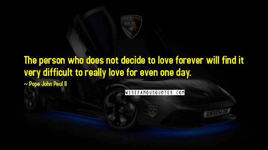 Pope John Paul II Quotes: The person who does not decide to love forever will find it very difficult to really love for even one day.