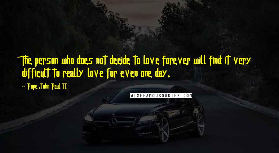 Pope John Paul II Quotes: The person who does not decide to love forever will find it very difficult to really love for even one day.