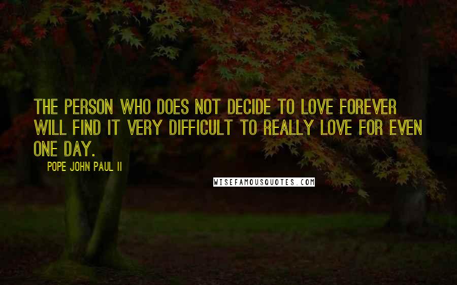 Pope John Paul II Quotes: The person who does not decide to love forever will find it very difficult to really love for even one day.
