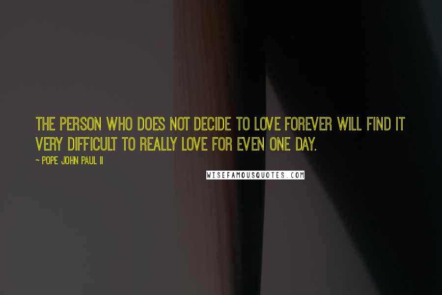 Pope John Paul II Quotes: The person who does not decide to love forever will find it very difficult to really love for even one day.