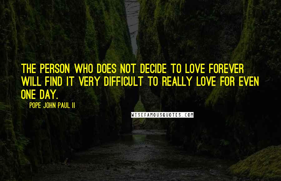 Pope John Paul II Quotes: The person who does not decide to love forever will find it very difficult to really love for even one day.
