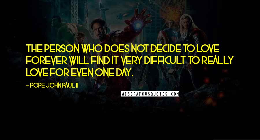Pope John Paul II Quotes: The person who does not decide to love forever will find it very difficult to really love for even one day.