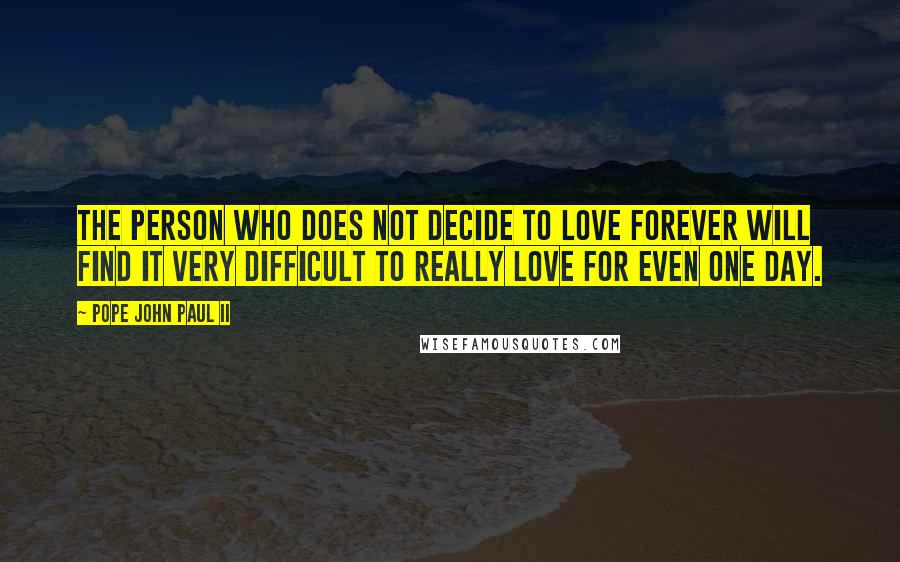 Pope John Paul II Quotes: The person who does not decide to love forever will find it very difficult to really love for even one day.