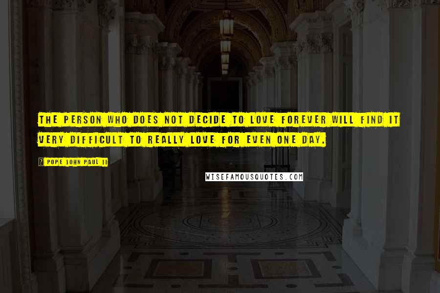 Pope John Paul II Quotes: The person who does not decide to love forever will find it very difficult to really love for even one day.