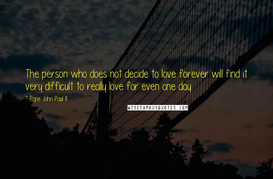 Pope John Paul II Quotes: The person who does not decide to love forever will find it very difficult to really love for even one day.