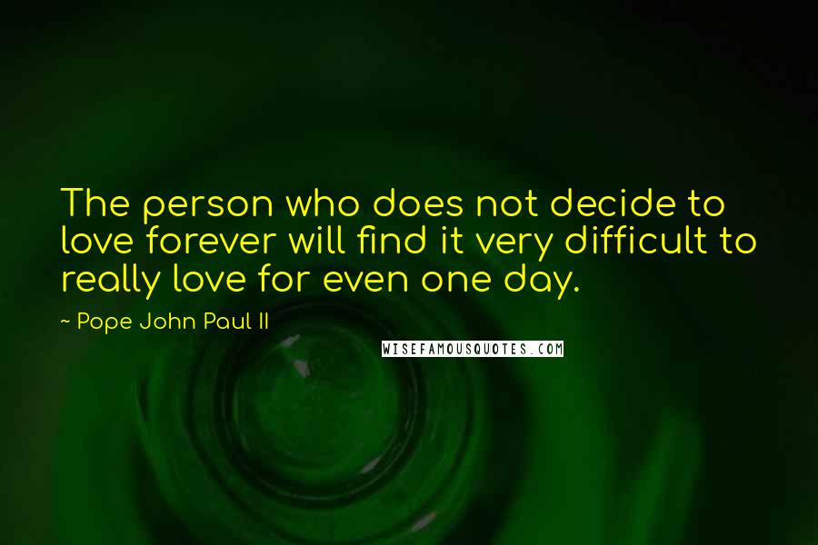 Pope John Paul II Quotes: The person who does not decide to love forever will find it very difficult to really love for even one day.