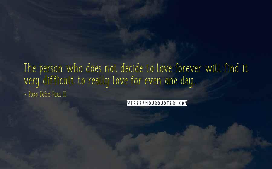 Pope John Paul II Quotes: The person who does not decide to love forever will find it very difficult to really love for even one day.