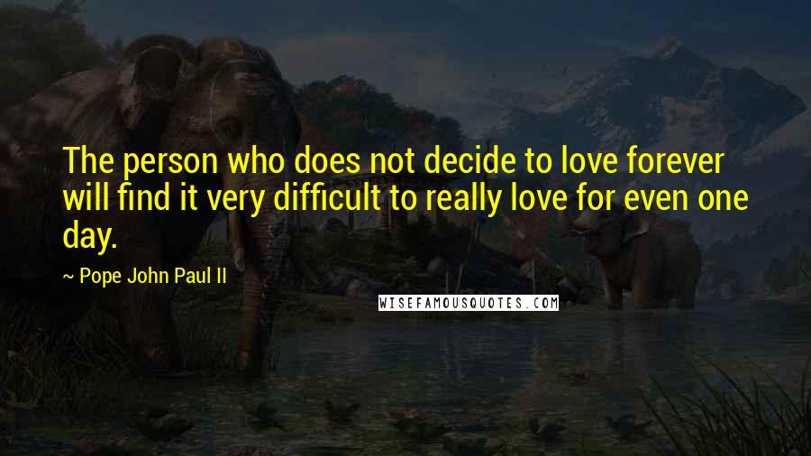 Pope John Paul II Quotes: The person who does not decide to love forever will find it very difficult to really love for even one day.