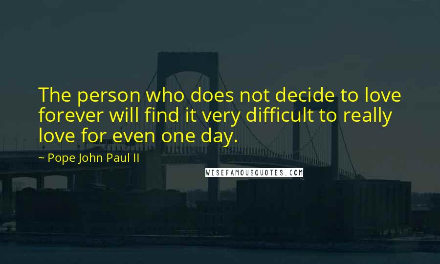 Pope John Paul II Quotes: The person who does not decide to love forever will find it very difficult to really love for even one day.