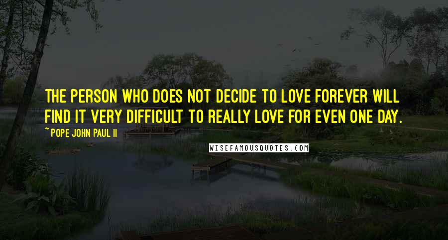 Pope John Paul II Quotes: The person who does not decide to love forever will find it very difficult to really love for even one day.