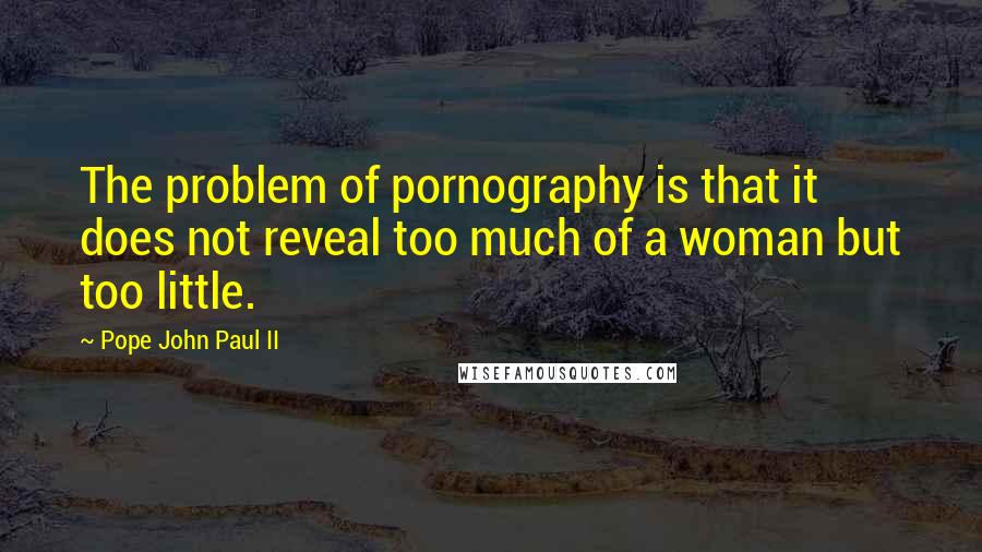 Pope John Paul II Quotes: The problem of pornography is that it does not reveal too much of a woman but too little.